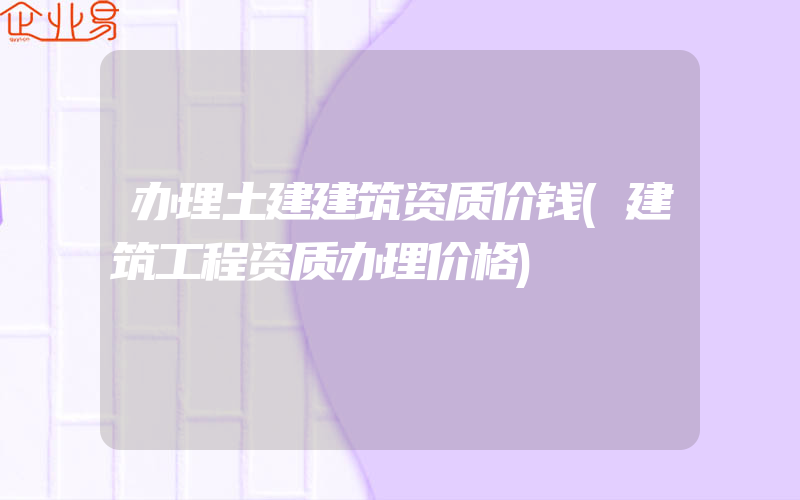 办理土建建筑资质价钱(建筑工程资质办理价格)