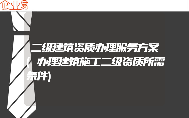 二级建筑资质办理服务方案(办理建筑施工二级资质所需条件)