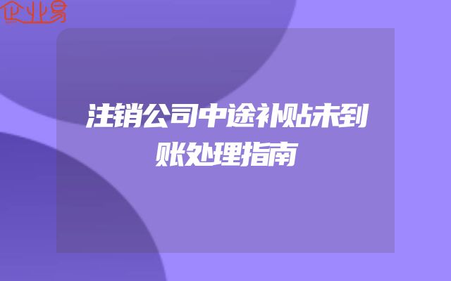 注销公司中途补贴未到账处理指南