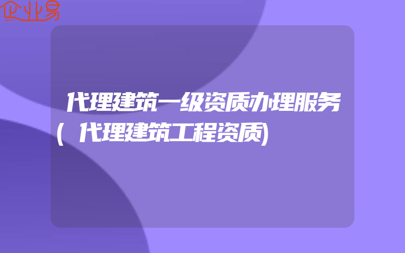 代理建筑一级资质办理服务(代理建筑工程资质)