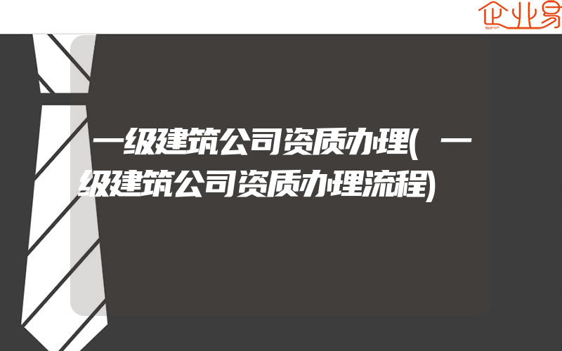 一级建筑公司资质办理(一级建筑公司资质办理流程)