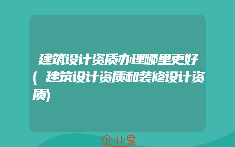 建筑设计资质办理哪里更好(建筑设计资质和装修设计资质)