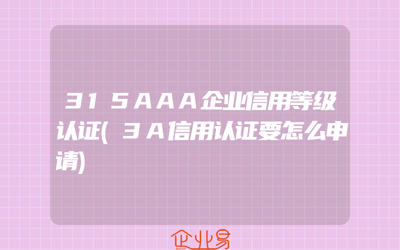 315AAA企业信用等级认证(3A信用认证要怎么申请)