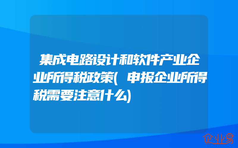 集成电路设计和软件产业企业所得税政策(申报企业所得税需要注意什么)