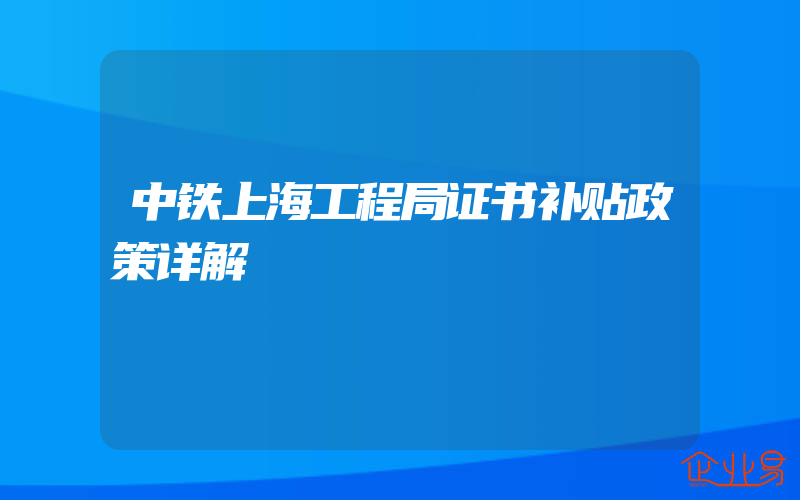 中铁上海工程局证书补贴政策详解