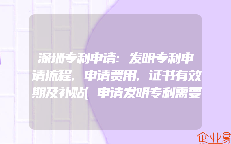 深圳专利申请:发明专利申请流程,申请费用,证书有效期及补贴(申请发明专利需要注意什么)