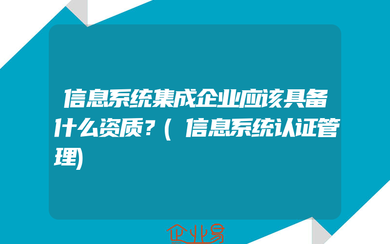 信息系统集成企业应该具备什么资质？(信息系统认证管理)