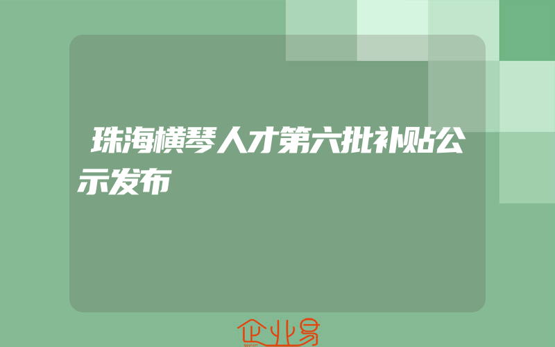 珠海横琴人才第六批补贴公示发布