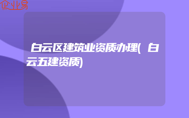 白云区建筑业资质办理(白云五建资质)