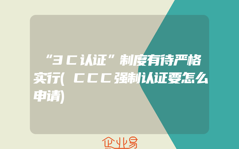 “3C认证”制度有待严格实行(CCC强制认证要怎么申请)