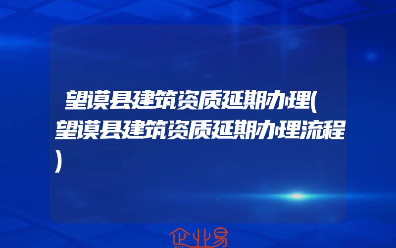 望谟县建筑资质延期办理(望谟县建筑资质延期办理流程)