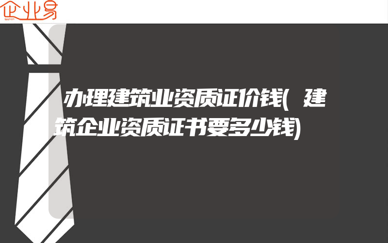 办理建筑业资质证价钱(建筑企业资质证书要多少钱)