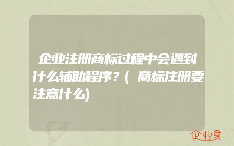 企业注册商标过程中会遇到什么辅助程序？(商标注册要注意什么)