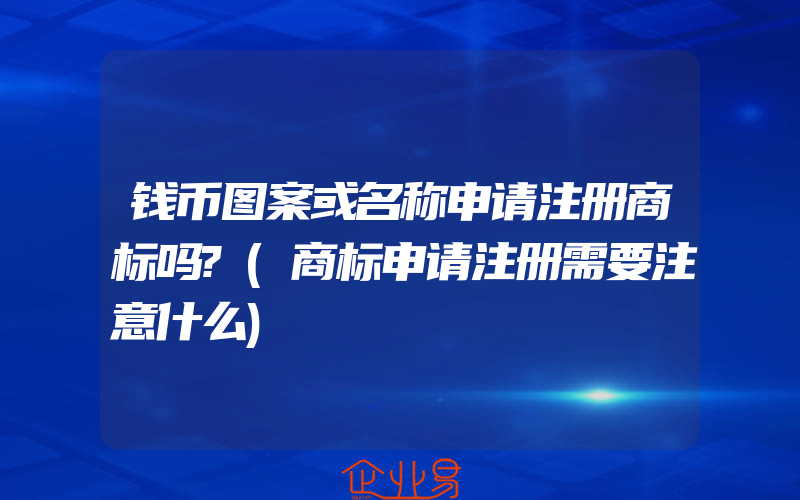 钱币图案或名称申请注册商标吗?(商标申请注册需要注意什么)