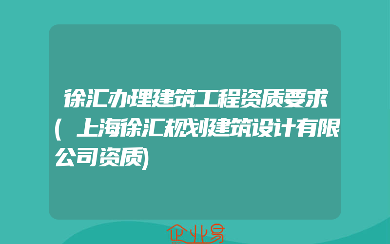 徐汇办理建筑工程资质要求(上海徐汇规划建筑设计有限公司资质)