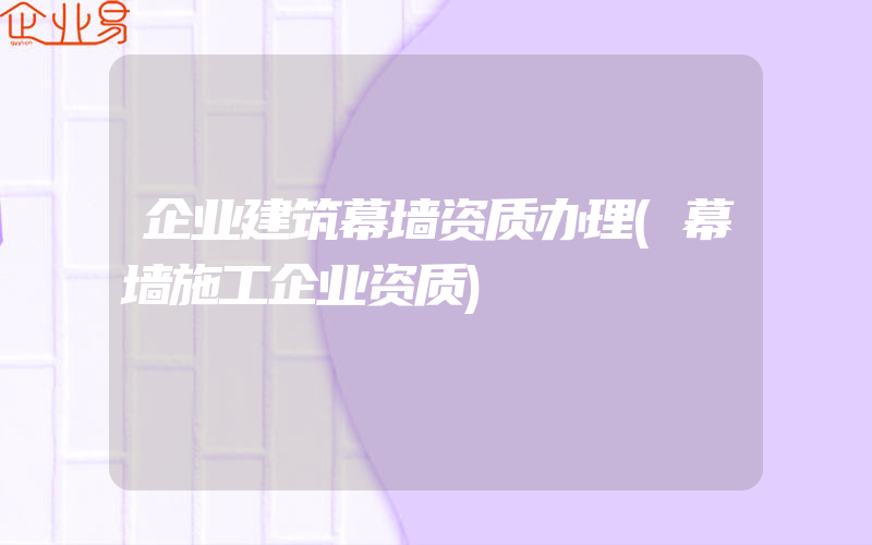 企业建筑幕墙资质办理(幕墙施工企业资质)