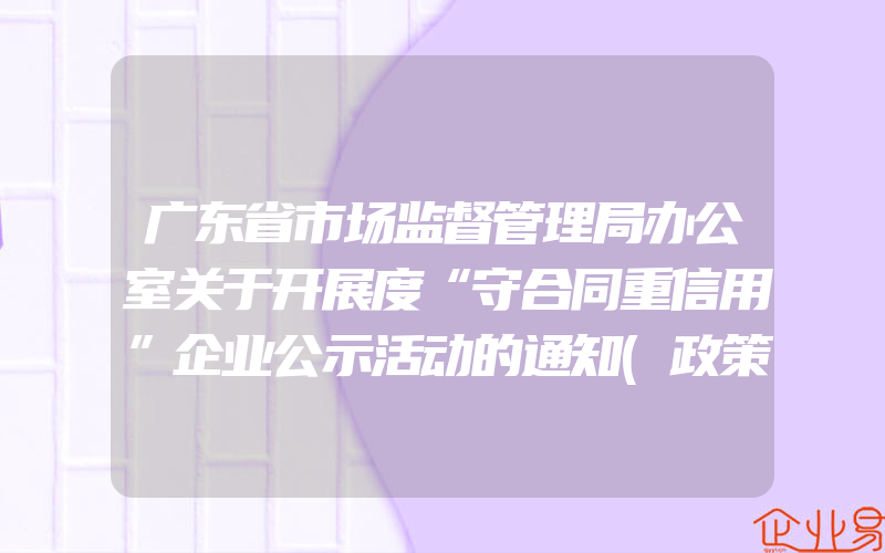 广东省市场监督管理局办公室关于开展度“守合同重信用”企业公示活动的通知(政策介绍)