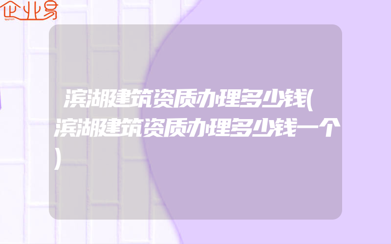 滨湖建筑资质办理多少钱(滨湖建筑资质办理多少钱一个)