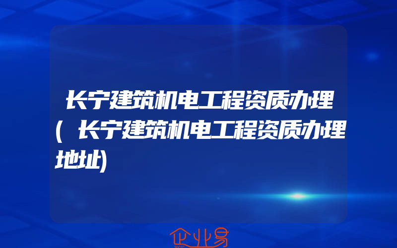 长宁建筑机电工程资质办理(长宁建筑机电工程资质办理地址)