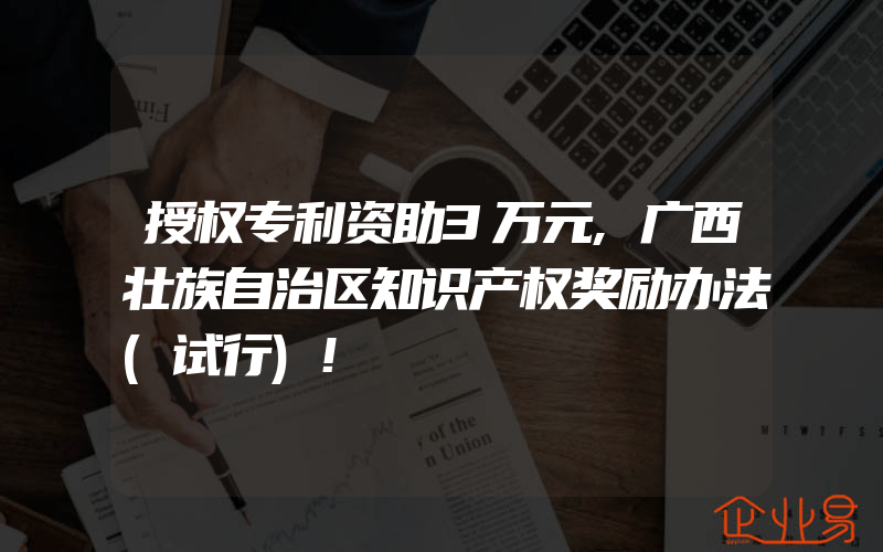 授权专利资助3万元,广西壮族自治区知识产权奖励办法(试行)!