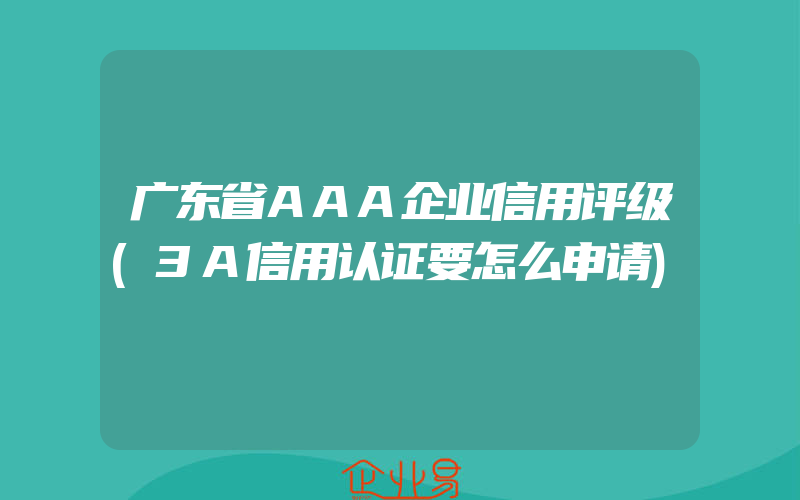 广东省AAA企业信用评级(3A信用认证要怎么申请)