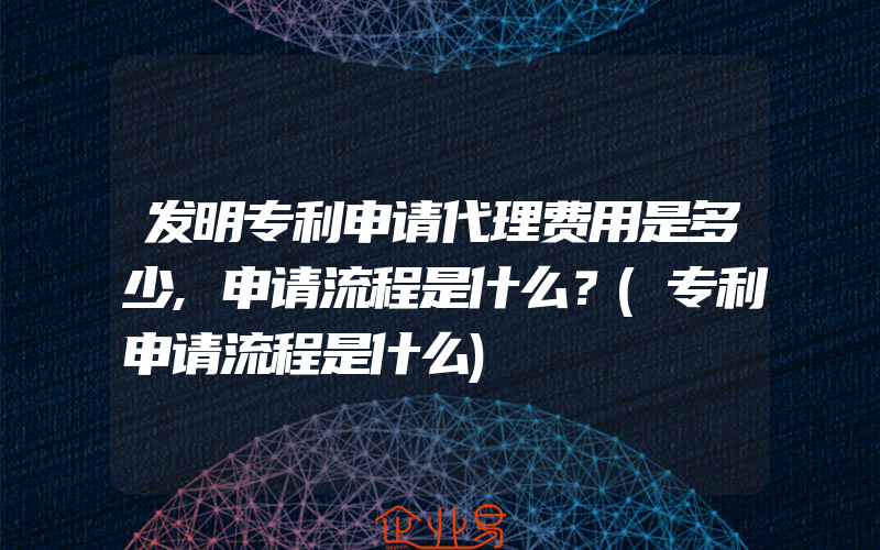 发明专利申请代理费用是多少,申请流程是什么？(专利申请流程是什么)