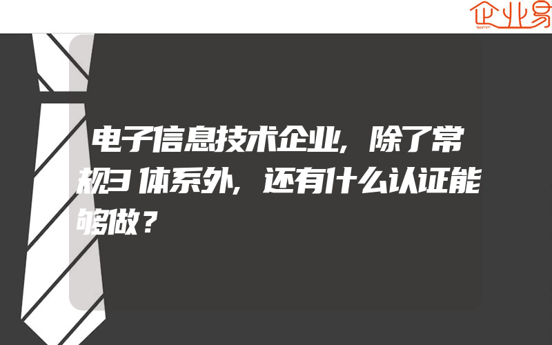 电子信息技术企业,除了常规3体系外,还有什么认证能够做？