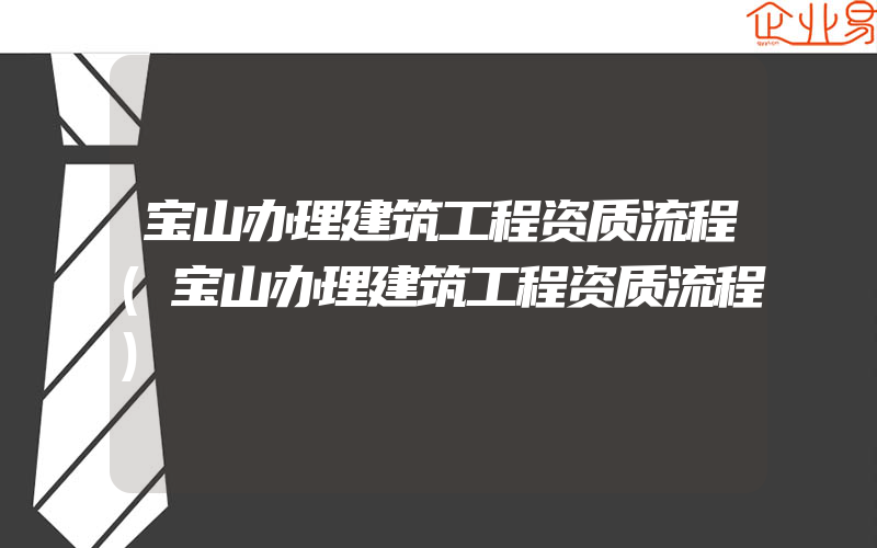 宝山办理建筑工程资质流程(宝山办理建筑工程资质流程)