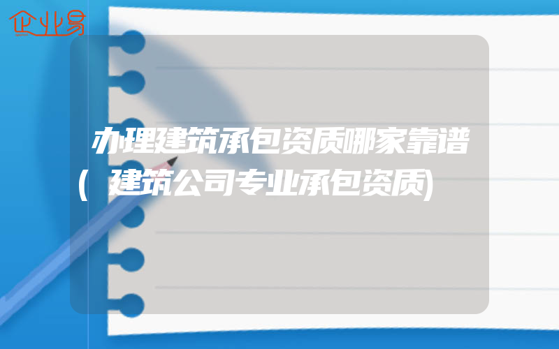 办理建筑承包资质哪家靠谱(建筑公司专业承包资质)