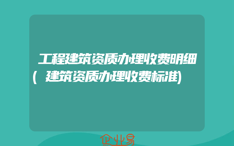 工程建筑资质办理收费明细(建筑资质办理收费标准)