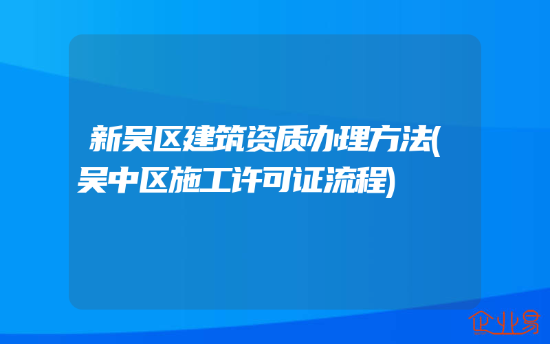 新吴区建筑资质办理方法(吴中区施工许可证流程)