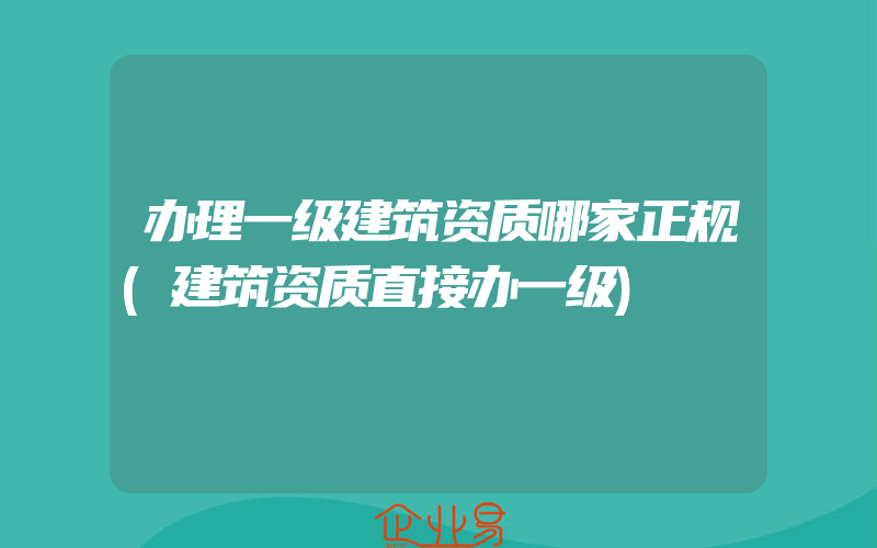 办理一级建筑资质哪家正规(建筑资质直接办一级)