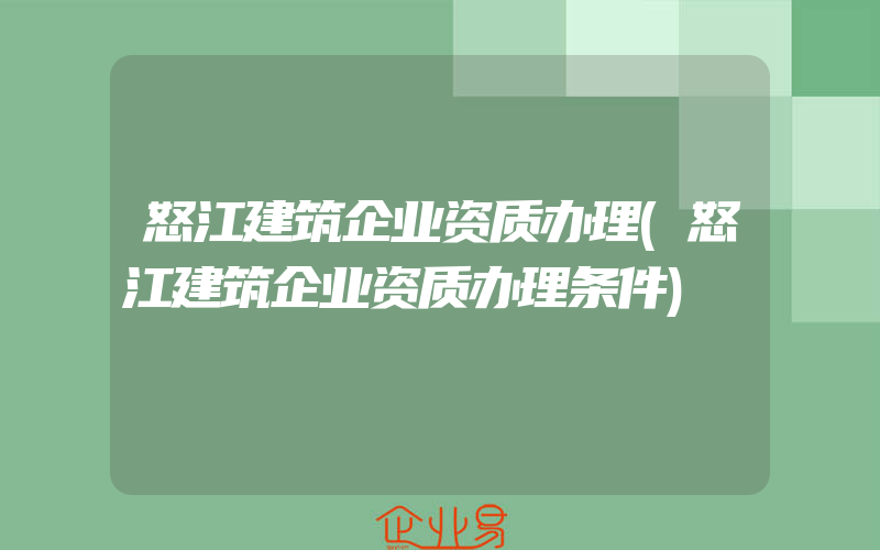 怒江建筑企业资质办理(怒江建筑企业资质办理条件)