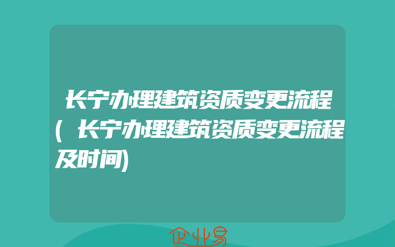 长宁办理建筑资质变更流程(长宁办理建筑资质变更流程及时间)