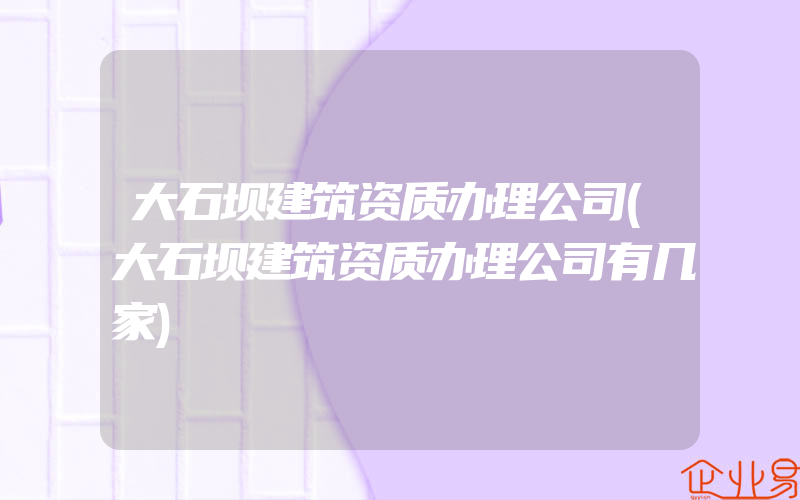 大石坝建筑资质办理公司(大石坝建筑资质办理公司有几家)