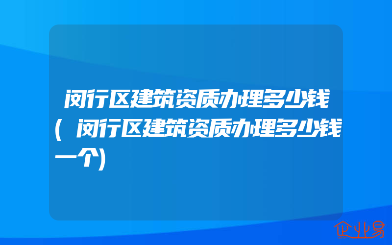 闵行区建筑资质办理多少钱(闵行区建筑资质办理多少钱一个)