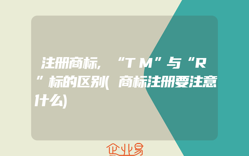 注册商标,“TM”与“R”标的区别(商标注册要注意什么)