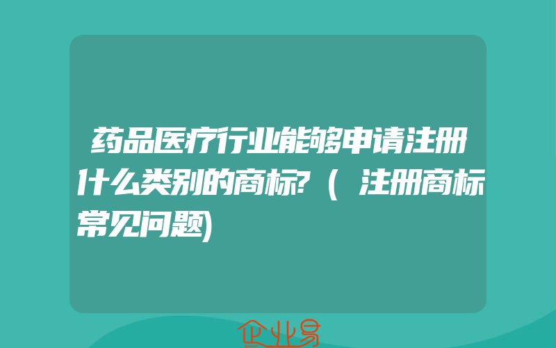 药品医疗行业能够申请注册什么类别的商标?(注册商标常见问题)