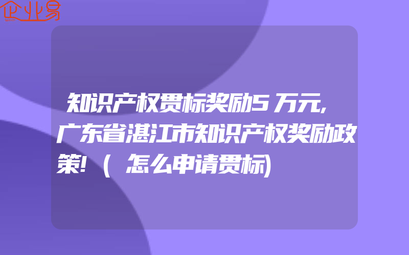 知识产权贯标奖励5万元,广东省湛江市知识产权奖励政策!(怎么申请贯标)