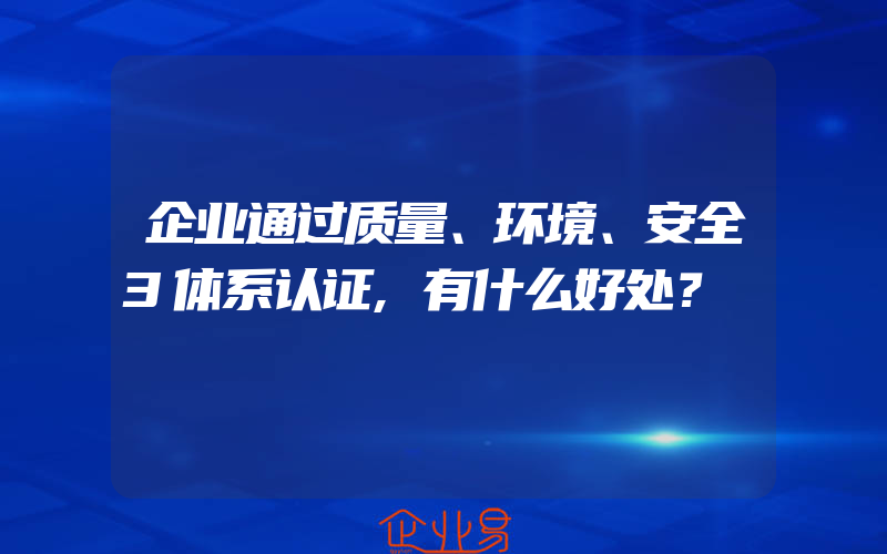 企业通过质量、环境、安全3体系认证,有什么好处？