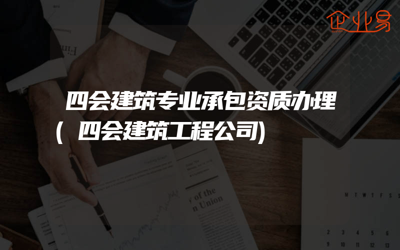 四会建筑专业承包资质办理(四会建筑工程公司)