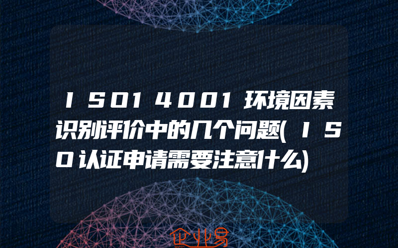 ISO14001环境因素识别评价中的几个问题(ISO认证申请需要注意什么)