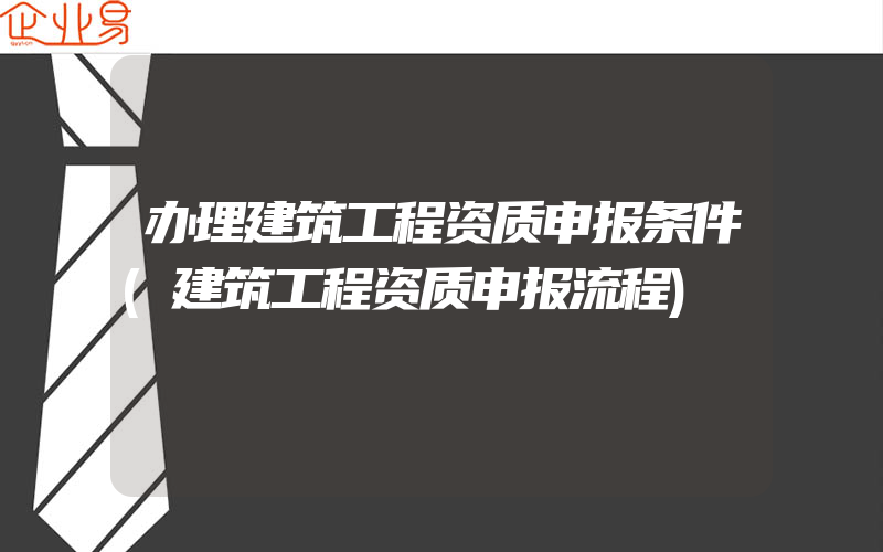 办理建筑工程资质申报条件(建筑工程资质申报流程)