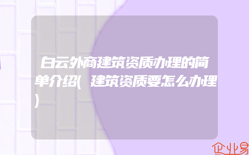 白云外商建筑资质办理的简单介绍(建筑资质要怎么办理)