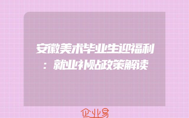 安徽美术毕业生迎福利：就业补贴政策解读