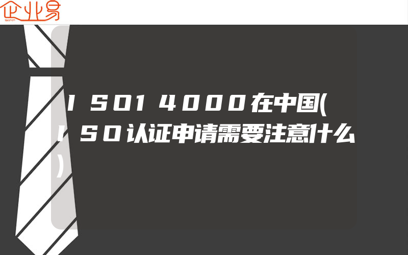 ISO14000在中国(ISO认证申请需要注意什么)