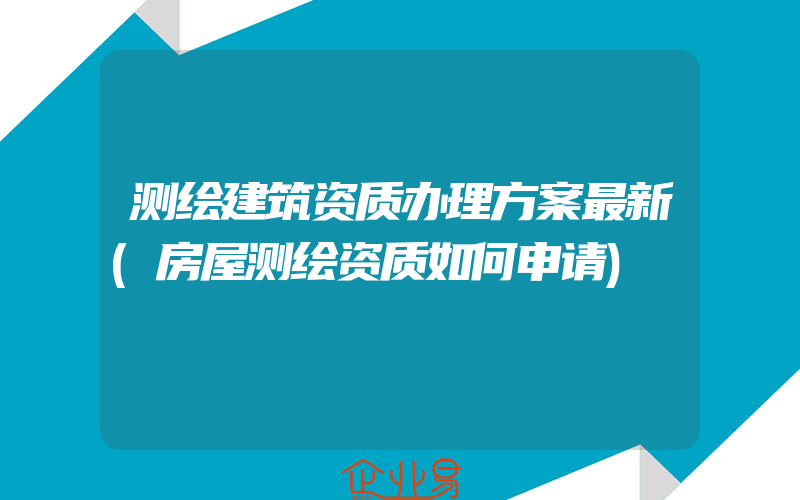 测绘建筑资质办理方案最新(房屋测绘资质如何申请)