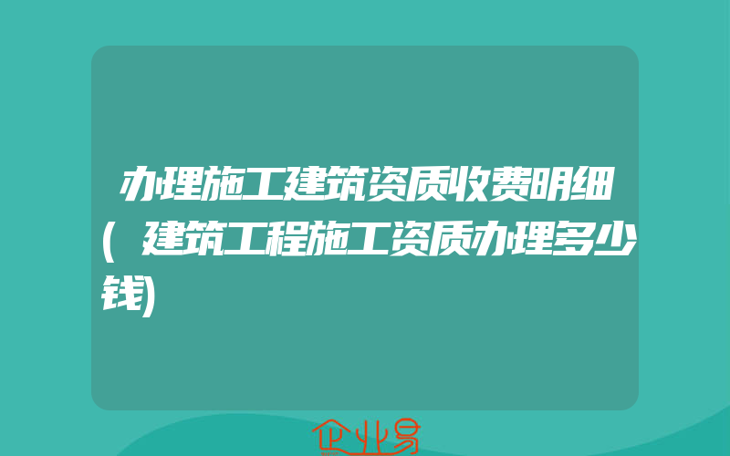 办理施工建筑资质收费明细(建筑工程施工资质办理多少钱)