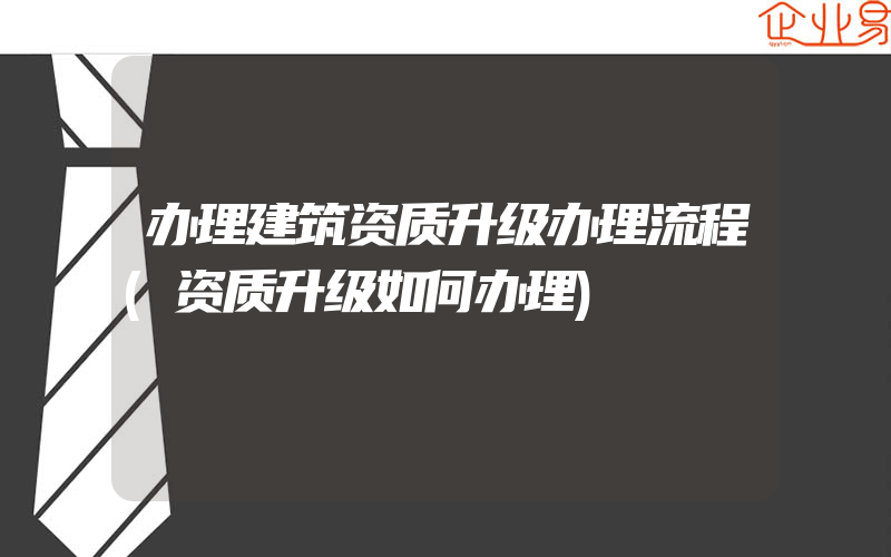 办理建筑资质升级办理流程(资质升级如何办理)