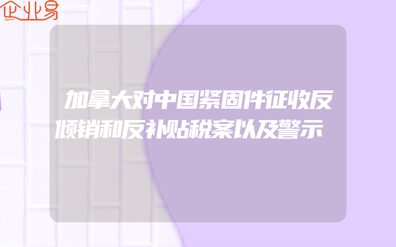 加拿大对中国紧固件征收反倾销和反补贴税案以及警示